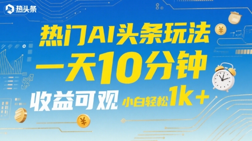 热门AI头条玩法，一天10分钟，收益可观，小白轻松日入1k+【揭秘】-网赚项目众筹网