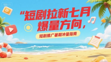 短剧拉新七月爆量方向，短剧推广暑期冲量指南-网赚项目众筹网