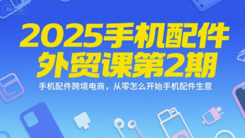 2025手机配件外贸课第2期，手机配件跨境电商，从零怎么开始手机配件生意-网赚项目众筹网