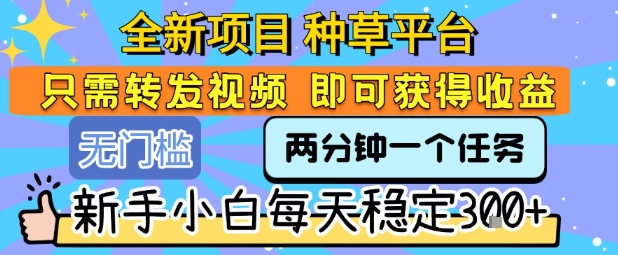 全新项目 种草平台 只需要转发任务视频 即可获得收益 新手小白每天稳定3张+【揭秘】-网赚项目众筹网