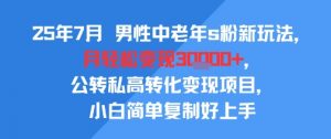25年7月男性中老年s粉新玩法,月轻松变现3W+,公转私高转化变现项目,小白简单复制好上手-网赚项目众筹网