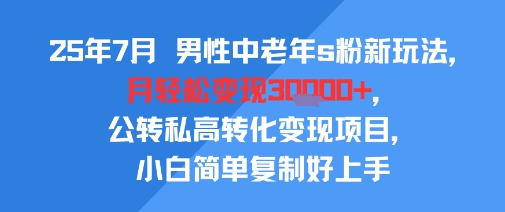 25年7月男性中老年s粉新玩法，月轻松变现3W+，公转私高转化变现项目，小白简单复制好上手-网赚项目众筹网
