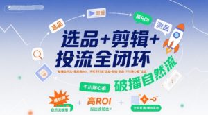 选品+剪辑+投流全闭环,破播自然流+撬动高ROI,手把手打通“选品-剪辑-测品-千川随心推”全链-网赚项目众筹网