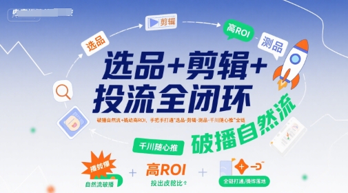 选品+剪辑+投流全闭环，破播自然流+撬动高ROI，手把手打通“选品-剪辑-测品-千川随心推”全链-网赚项目众筹网