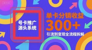 号卡推广源头系统,单卡分销收益3张+,引流到变现全流程拆解【揭秘】-网赚项目众筹网