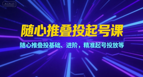随心推叠投起号课，随心推叠投基础、进阶，精准起号投放等-网赚项目众筹网
