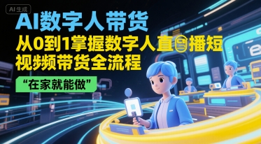AI数字人带货，从0到1掌握数字人直播短视频带货全流程，在家就能做-网赚项目众筹网