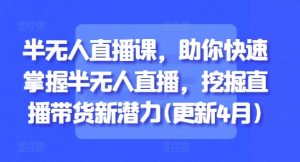 半无人直播课,助你快速掌握半无人直播,挖掘直播带货新潜力(更新7月)-网赚项目众筹网