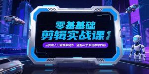 零基础抖音剪辑实战课,从剪映入门到爆款制作,涵盖42节系统教学内容-网赚项目众筹网