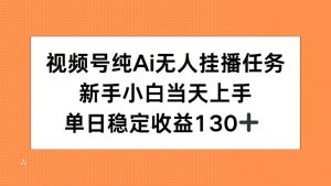视频号纯AI无人挂播任务,新手小白当天上手,单日稳定收益130+-网赚项目众筹网