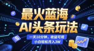 最火蓝海AI头条玩法,一天10分钟,收益可观,小白轻松月入3W【揭秘】-网赚项目众筹网