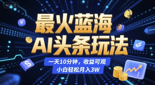 最火蓝海AI头条玩法，一天10分钟，收益可观，小白轻松月入3W【揭秘】-网赚项目众筹网