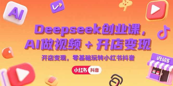 Deepseek创业课，AI做视频+开店变现，零基础玩转小红书抖音-网赚项目众筹网