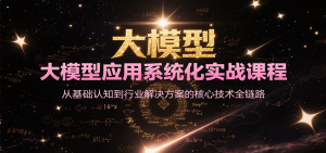 大模型应用系统化实战课程,从基础认知到行业解决方案的核心技术全链路-网赚项目众筹网