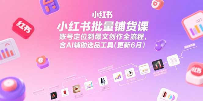 小红书批量铺货课，账号定位到爆文创作全流程，含AI辅助选品工具(更新6月-网赚项目众筹网