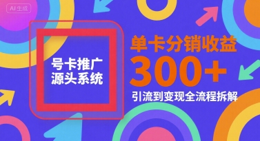 号卡推广源头系统，单卡分销收益3张+，引流到变现全流程拆解【揭秘】-网赚项目众筹网