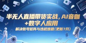 半无人直播带货实战,AI音咖+数字人应用 解决账号矩阵与违规难题(更新7月-网赚项目众筹网