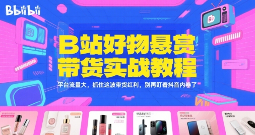 B站好物悬赏带货实战教程，平台流量大，抓住这波带货红利，别再盯着抖音内卷了-网赚项目众筹网