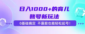日入1000+的育儿账号新玩法,0基础搞定,不露脸也能轻松起号!-网赚项目众筹网