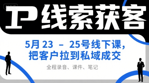 IP线索获客5月23-25号线下课，把客户拉到私域成交(录音+课件+笔记)-网赚项目众筹网