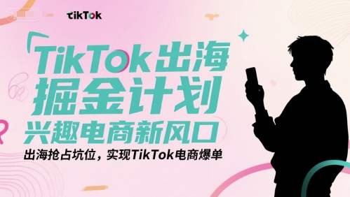 TikTok出海掘金计划，兴趣电商新风口，出海抢占坑位，实现TikTok电商爆单-网赚项目众筹网