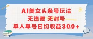AI美女头条号玩法无违规无封号单人单号日均收益3张-网赚项目众筹网
