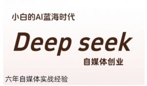 普通人利用Deepseek自媒体创业,零基础友好,小白的AI蓝海时代-网赚项目众筹网