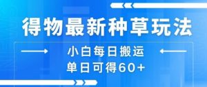 得物最新种草玩法,小白每日搬运单日可得60+-网赚项目众筹网