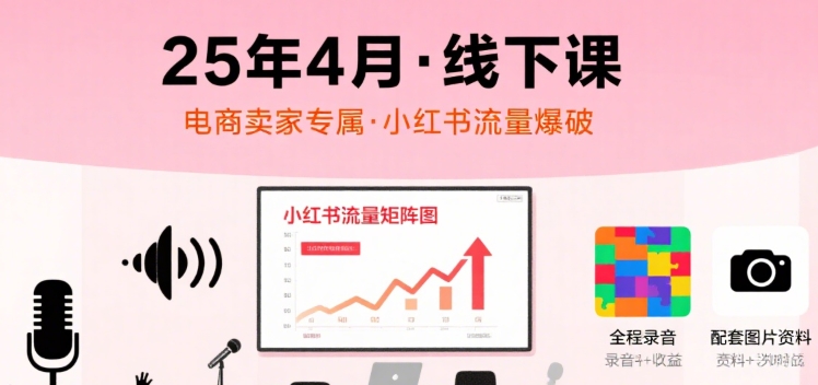 小红书25年4月线下课程，电商卖家小红书流量课，录音+图片-网赚项目众筹网