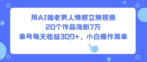 用AI做老男人情感文案视频，20个作品涨粉7W，单号每天收益3张+，小白操作简单-网赚项目众筹网