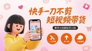 快手一刀不剪短视频带货，新手小白轻松月入8k-网赚项目众筹网