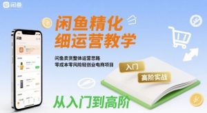 闲鱼精细化运营入门+高阶实战教学,闲鱼卖货整体运营思路,零成本零风险轻创业电商项目-网赚项目众筹网