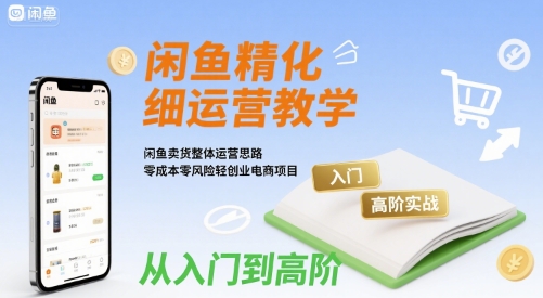 闲鱼精细化运营入门+高阶实战教学，闲鱼卖货整体运营思路，零成本零风险轻创业电商项目-网赚项目众筹网