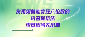 发视频就能变现六位数的抖音新玩法,0基础当天出单-网赚项目众筹网