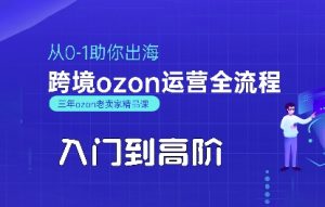 OZON入门到高阶全流程,从0-1助你出海,跨境ozon运营全流程-网赚项目众筹网