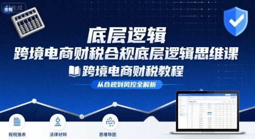 跨境电商财稅合规底层逻辑思维课-跨境电商财税教程-网赚项目众筹网