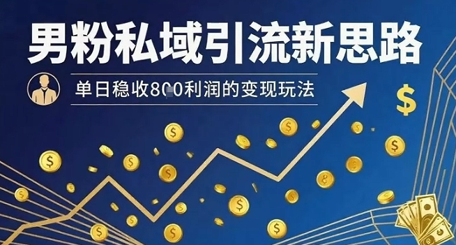 男粉私域引流新思路，单日稳收8张利润的变现玩法-网赚项目众筹网