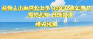普通人小白轻松上手 80年代童年回忆杀,爆款扎堆,日入数张-网赚项目众筹网