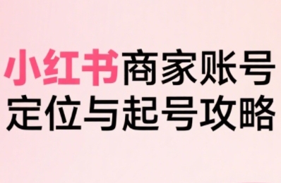 小红书电商全链路实战从定位到爆单，系统拆解小红书商家起号全流程（更新）-网赚项目众筹网