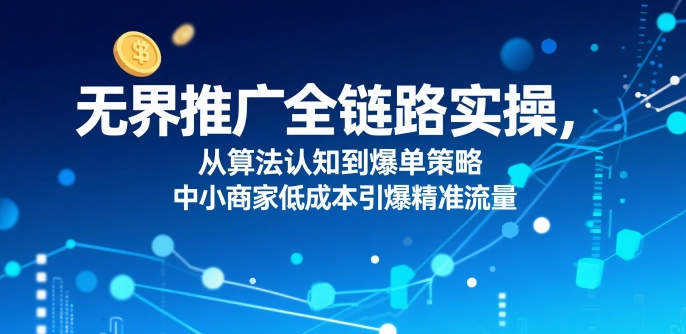 ​无界推广全链路实操，从算法认知到爆单策略，中小商家低成本引爆精准流量-网赚项目众筹网