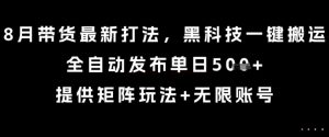 8月带货最新打法，黑科技一键搬运，全自动发布单日5张+，提供矩阵玩法+无限账号【揭秘】-网赚项目众筹网