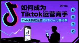 如何成为Tiktok运营高手,Tiktok高效运营OPTIC入门基础课-网赚项目众筹网