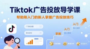Tiktok广告投放导学课,帮助刚入门的新人掌握广告投放技巧-网赚项目众筹网