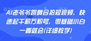 AI老爷爷跳舞合拍短视频,快速起千粉万粉号,零基础小白一看就会(详细教学)-网赚项目众筹网