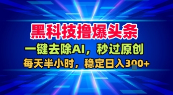 黑科技撸爆头条，一键去除AI，秒过原创，每天半小时，稳定日入3张+【揭秘】-网赚项目众筹网
