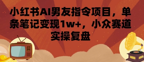 小红书AI男友指令项目，单条笔记变现1w+，小众赛道实操复盘-网赚项目众筹网