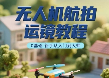 无人机航拍运镜教程，0基础新手从入门到大师-网赚项目众筹网