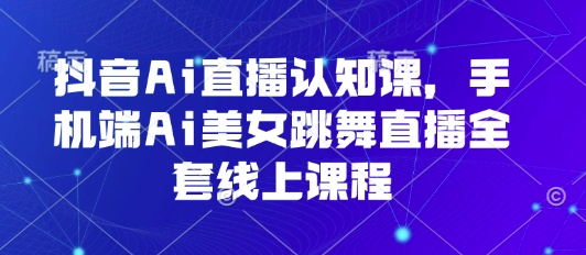 抖音Ai直播认知课，手机端Ai美女跳舞直播全套线上课程-网赚项目众筹网