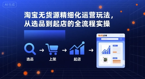 淘宝无货源精细化运营玩法，从选品到起店的全流程实操-网赚项目众筹网