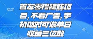 首发零撸挣钱项目 不看广告 手机随时可做 单日收益三位数【揭秘】-网赚项目众筹网